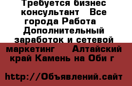 Требуется бизнес-консультант - Все города Работа » Дополнительный заработок и сетевой маркетинг   . Алтайский край,Камень-на-Оби г.